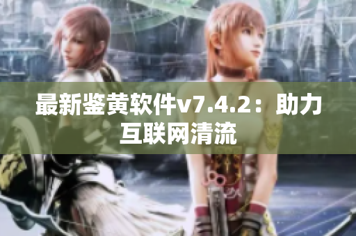 最新鉴黄软件v7.4.2：助力互联网清流