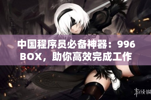 中国程序员必备神器：996BOX，助你高效完成工作