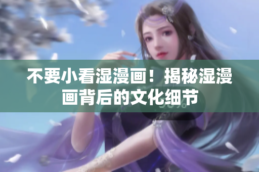 不要小看湿漫画！揭秘湿漫画背后的文化细节