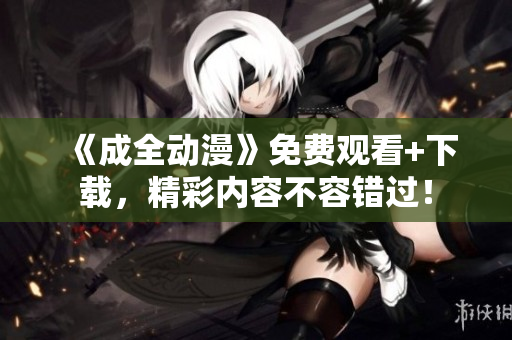 《成全动漫》免费观看+下载，精彩内容不容错过！