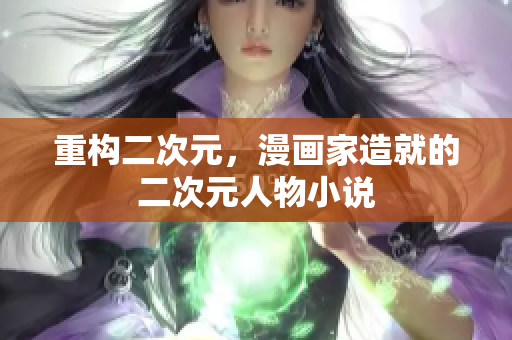 重构二次元，漫画家造就的二次元人物小说