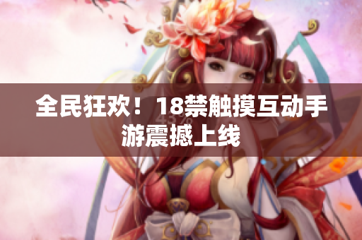 全民狂欢！18禁触摸互动手游震撼上线