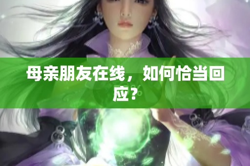 母亲朋友在线，如何恰当回应？