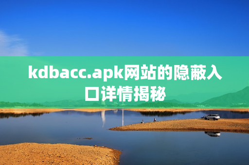 kdbacc.apk网站的隐蔽入口详情揭秘