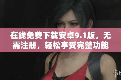 在线免费下载安卓9.1版，无需注册，轻松享受完整功能！