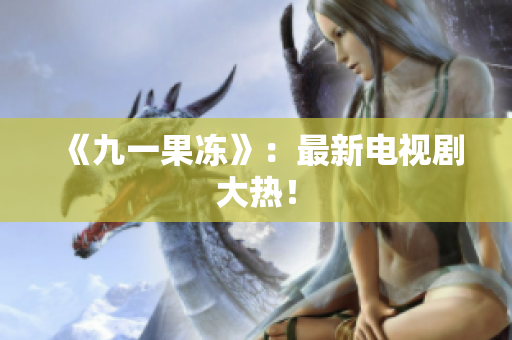 《九一果冻》：最新电视剧大热！