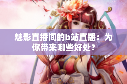 魅影直播间的b站直播：为你带来哪些好处？