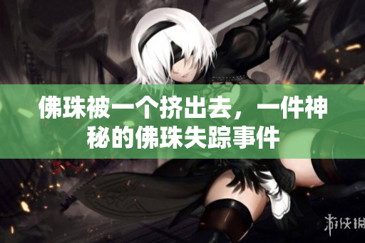 佛珠被一个挤出去，一件神秘的佛珠失踪事件