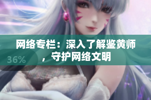 网络专栏：深入了解鉴黄师，守护网络文明
