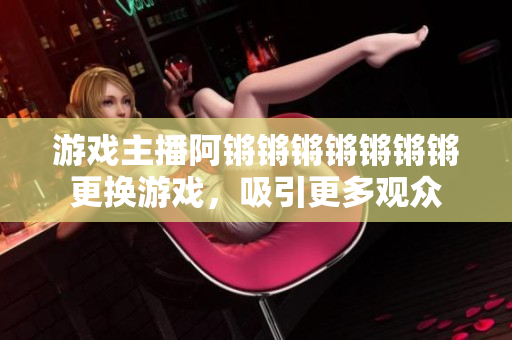游戏主播阿锵锵锵锵锵锵锵更换游戏，吸引更多观众