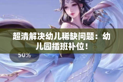 超清解决幼儿稀缺问题：幼儿园插班补位！