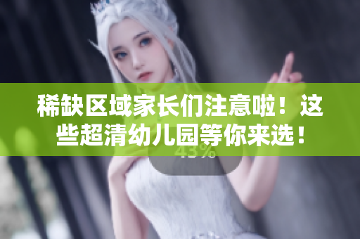 稀缺区域家长们注意啦！这些超清幼儿园等你来选！