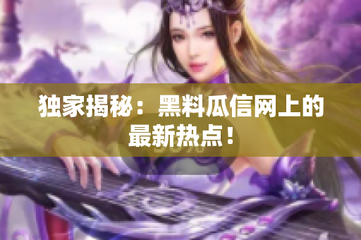 独家揭秘：黑料瓜信网上的最新热点！