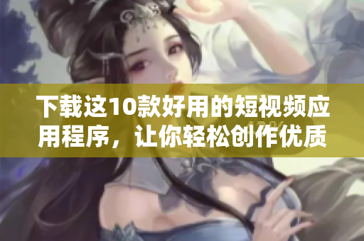下载这10款好用的短视频应用程序，让你轻松创作优质视频！