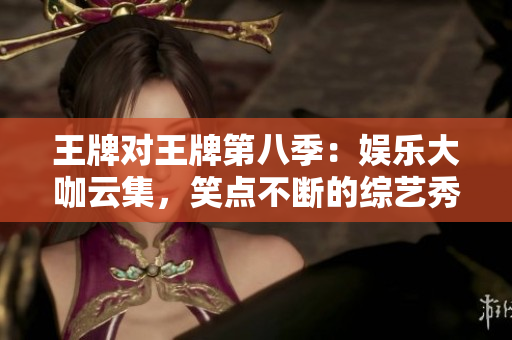 王牌对王牌第八季：娱乐大咖云集，笑点不断的综艺秀
