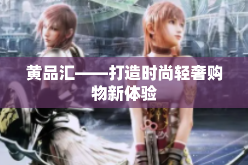 黄品汇——打造时尚轻奢购物新体验