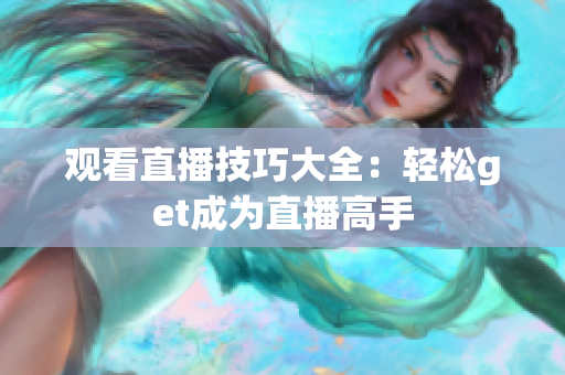 观看直播技巧大全：轻松get成为直播高手