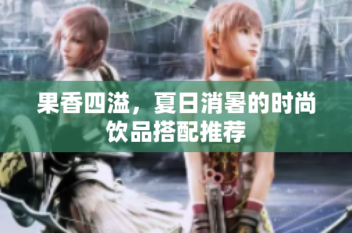 果香四溢，夏日消暑的时尚饮品搭配推荐