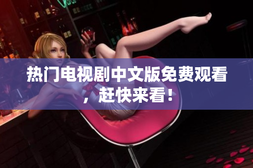 热门电视剧中文版免费观看，赶快来看！