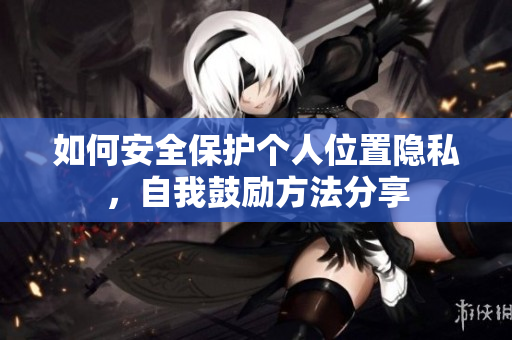 如何安全保护个人位置隐私，自我鼓励方法分享
