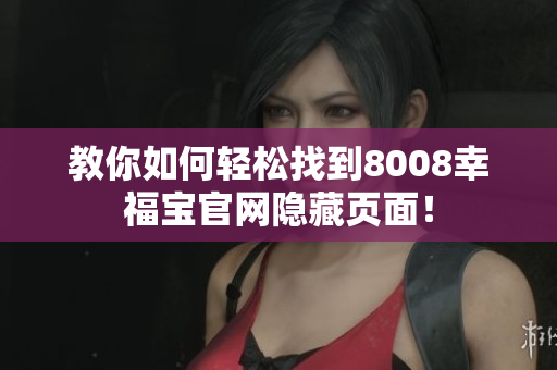 教你如何轻松找到8008幸福宝官网隐藏页面！