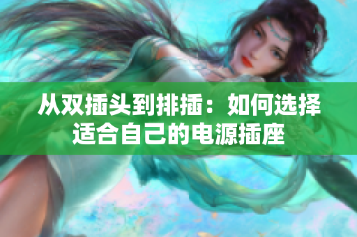 从双插头到排插：如何选择适合自己的电源插座