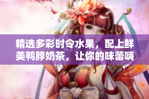 精选多彩时令水果，配上鲜美鸭脖奶茶，让你的味蕾嗨起来！