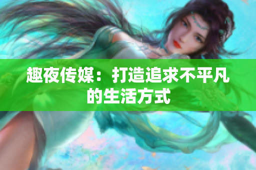 趣夜传媒：打造追求不平凡的生活方式