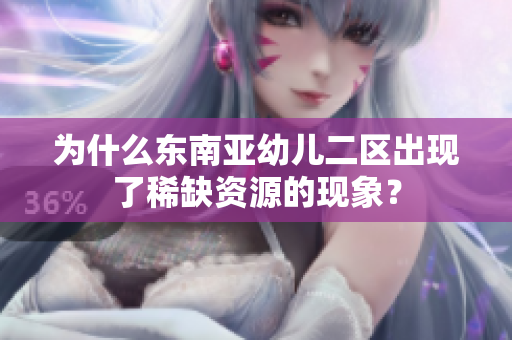 为什么东南亚幼儿二区出现了稀缺资源的现象？