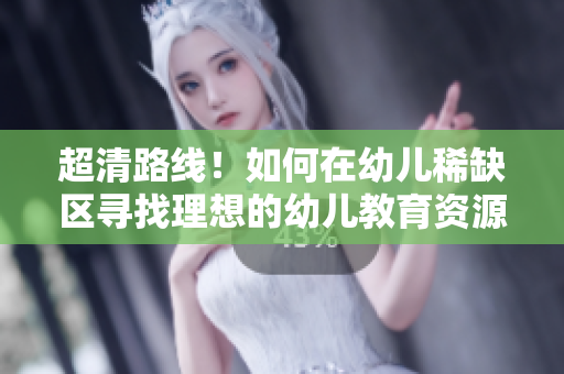 超清路线！如何在幼儿稀缺区寻找理想的幼儿教育资源