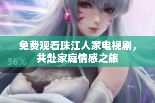 免费观看珠江人家电视剧，共赴家庭情感之旅