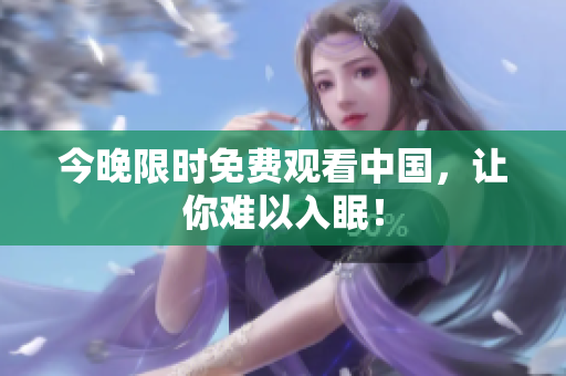 今晚限时免费观看中国，让你难以入眠！