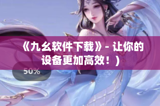 《九幺软件下载》- 让你的设备更加高效！)