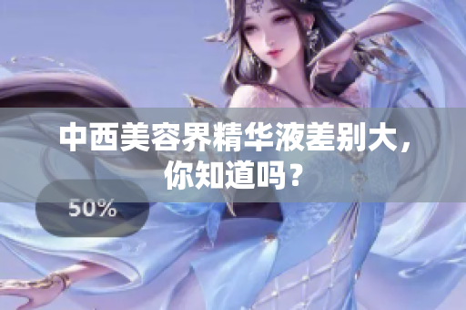 中西美容界精华液差别大，你知道吗？