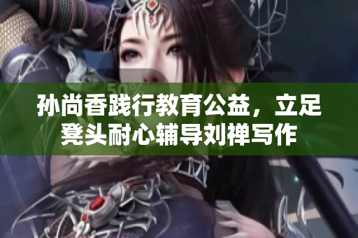 孙尚香践行教育公益，立足凳头耐心辅导刘禅写作