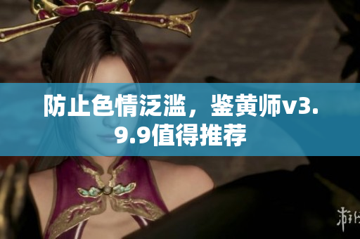 防止色情泛滥，鉴黄师v3.9.9值得推荐