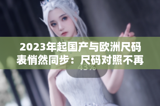 2023年起国产与欧洲尺码表悄然同步：尺码对照不再难！