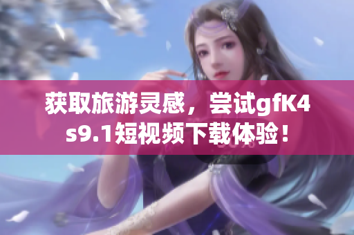 获取旅游灵感，尝试gfK4s9.1短视频下载体验！