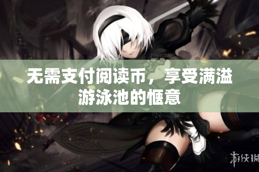 无需支付阅读币，享受满溢游泳池的惬意