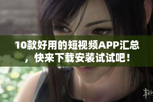 10款好用的短视频APP汇总，快来下载安装试试吧！