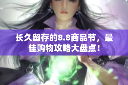 长久留存的8.8商品节，最佳购物攻略大盘点！