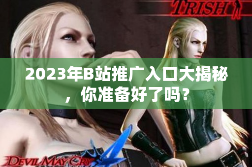 2023年B站推广入口大揭秘，你准备好了吗？