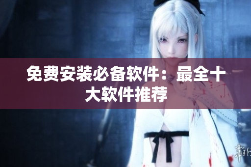 免费安装必备软件：最全十大软件推荐