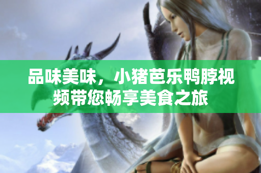 品味美味，小猪芭乐鸭脖视频带您畅享美食之旅