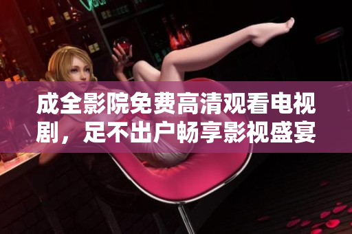 成全影院免费高清观看电视剧，足不出户畅享影视盛宴