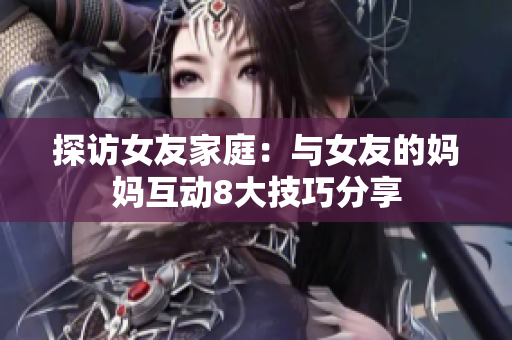 探访女友家庭：与女友的妈妈互动8大技巧分享