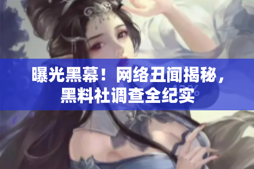 曝光黑幕！网络丑闻揭秘，黑料社调查全纪实
