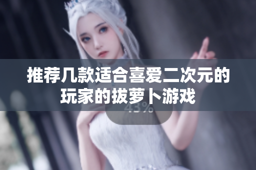 推荐几款适合喜爱二次元的玩家的拔萝卜游戏