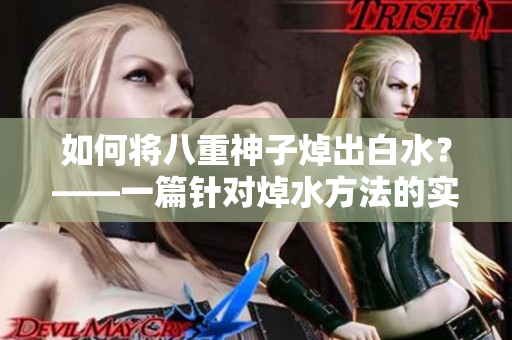 如何将八重神子焯出白水？——一篇针对焯水方法的实用指南