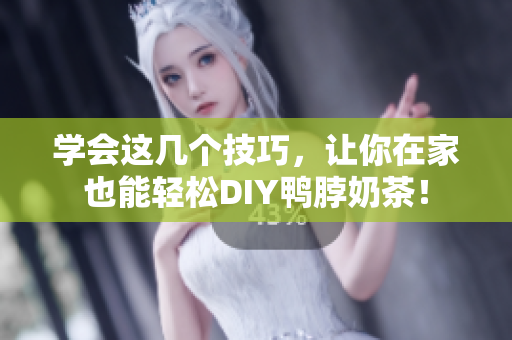 学会这几个技巧，让你在家也能轻松DIY鸭脖奶茶！